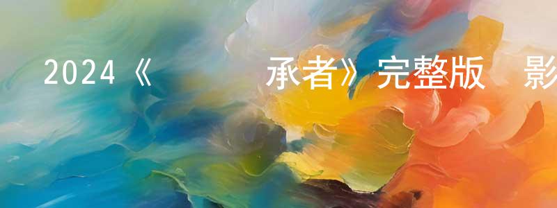 曾召偉發布2024《遺囑繼承者》完整版電影/在線觀看/百度云-美劇天堂